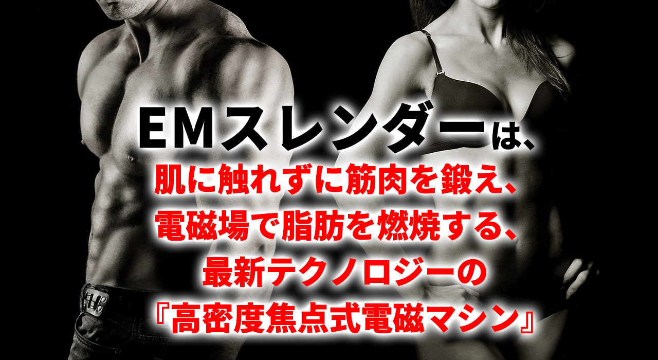 EMスレンダーは、 肌に触れずに筋肉を鍛え、 電磁波で脂肪を燃焼する、 最新テクノロジーの 『高密度焦点式電磁マシン』